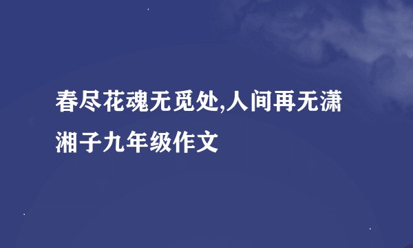 春尽花魂无觅处,人间再无潇湘子九年级作文
