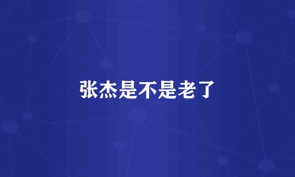 张杰是不是老了