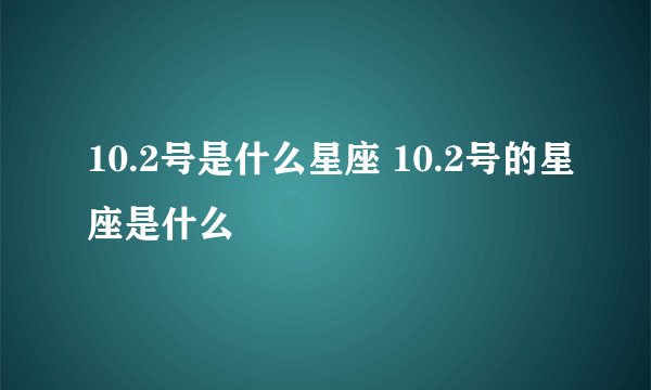 10.2号是什么星座 10.2号的星座是什么