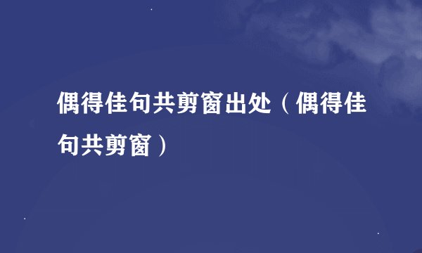 偶得佳句共剪窗出处（偶得佳句共剪窗）