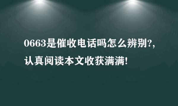 0663是催收电话吗怎么辨别?,认真阅读本文收获满满!
