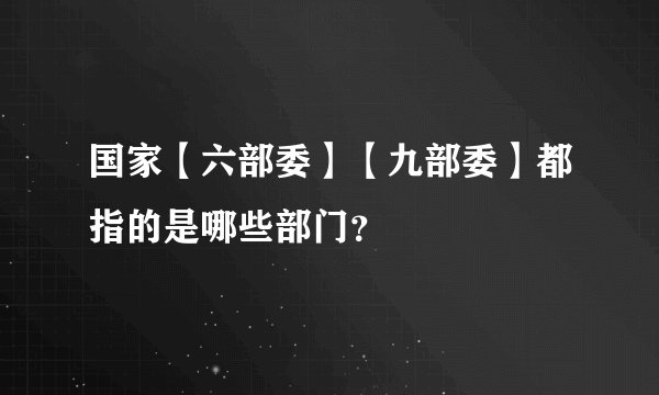 国家【六部委】【九部委】都指的是哪些部门？