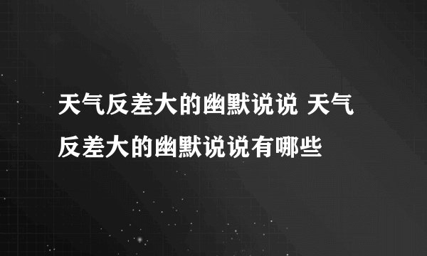 天气反差大的幽默说说 天气反差大的幽默说说有哪些