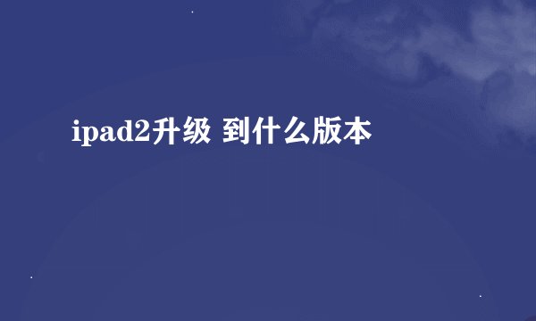 ipad2升级 到什么版本