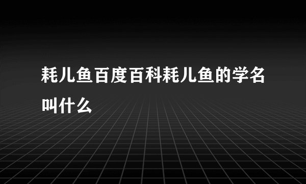 耗儿鱼百度百科耗儿鱼的学名叫什么