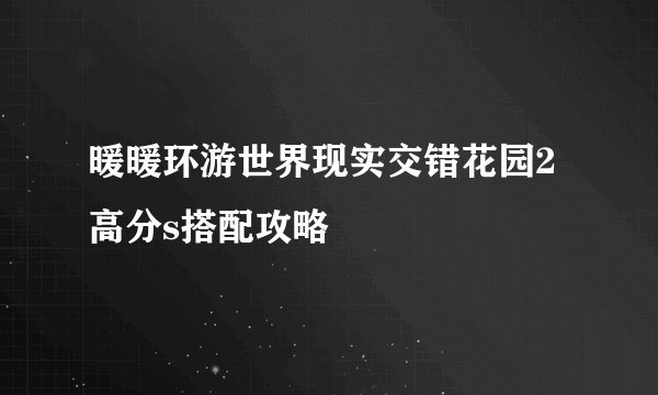 暖暖环游世界现实交错花园2高分s搭配攻略