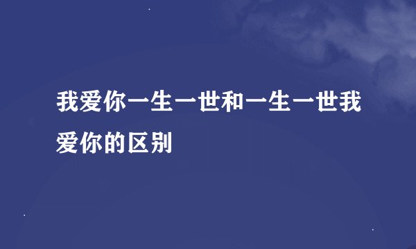 我爱你一生一世和一生一世我爱你的区别