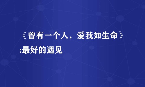 《曾有一个人，爱我如生命》:最好的遇见
