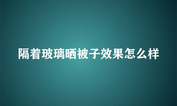 隔着玻璃晒被子效果怎么样