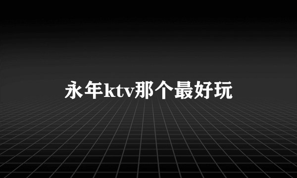 永年ktv那个最好玩