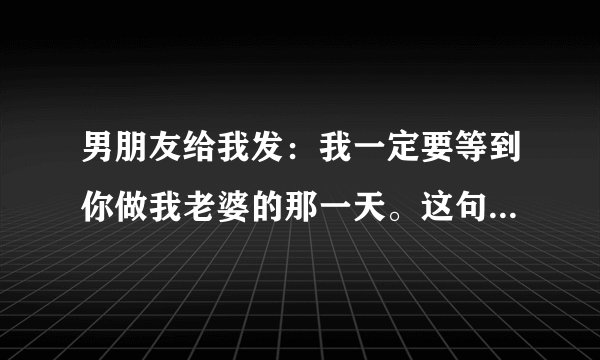 男朋友给我发：我一定要等到你做我老婆的那一天。这句话是什么意思