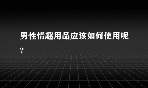 男性情趣用品应该如何使用呢?