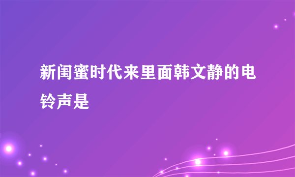 新闺蜜时代来里面韩文静的电铃声是