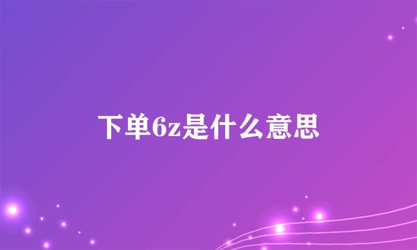 下单6z是什么意思