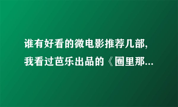 谁有好看的微电影推荐几部,我看过芭乐出品的《圈里那点事》,有...