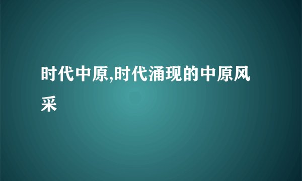 时代中原,时代涌现的中原风采