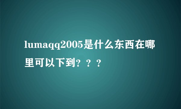 lumaqq2005是什么东西在哪里可以下到？？？