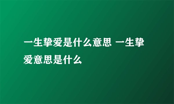 一生挚爱是什么意思 一生挚爱意思是什么