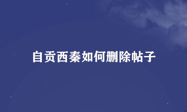 自贡西秦如何删除帖子