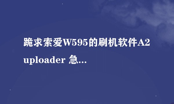 跪求索爱W595的刷机软件A2uploader 急···急···急··· 跪求索爱W595的刷机软件A2uploader
