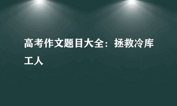 高考作文题目大全:拯救冷库工人