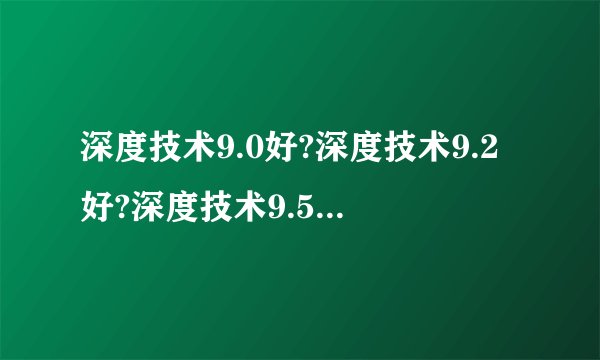 深度技术9.0好?深度技术9.2好?深度技术9.5好哪个好用