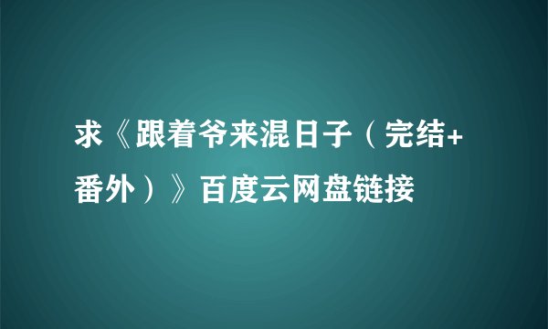 求《跟着爷来混日子（完结+番外）》百度云网盘链接