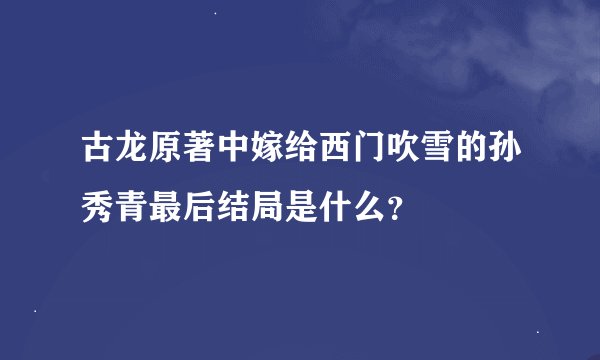古龙原著中嫁给西门吹雪的孙秀青最后结局是什么?