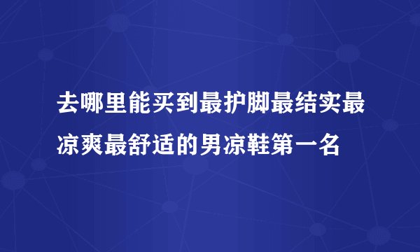 去哪里能买到最护脚最结实最凉爽最舒适的男凉鞋第一名