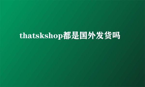 thatskshop都是国外发货吗