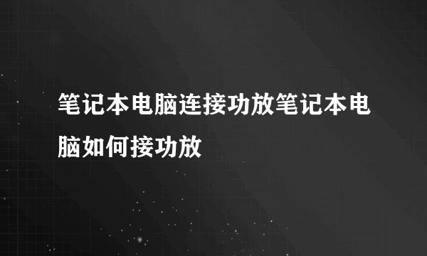 笔记本电脑连接功放笔记本电脑如何接功放