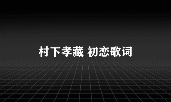 村下孝藏 初恋歌词