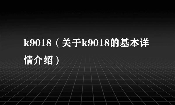 k9018（关于k9018的基本详情介绍）