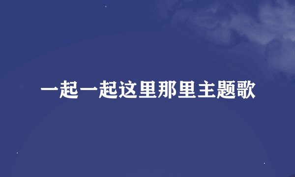 一起一起这里那里主题歌