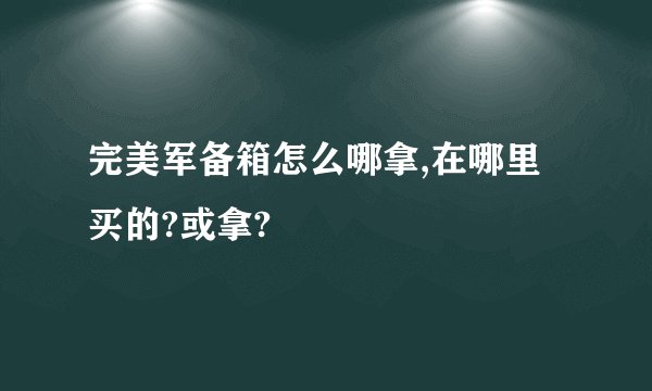 完美军备箱怎么哪拿,在哪里买的?或拿?