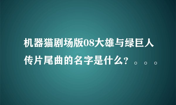 机器猫剧场版08大雄与绿巨人传片尾曲的名字是什么？。。。