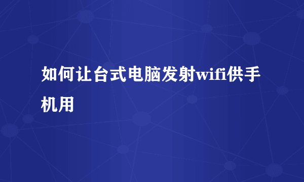 如何让台式电脑发射wifi供手机用