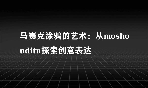 马赛克涂鸦的艺术:从moshouditu探索创意表达