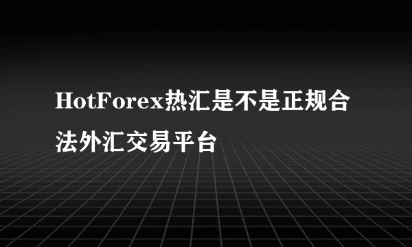 HotForex热汇是不是正规合法外汇交易平台
