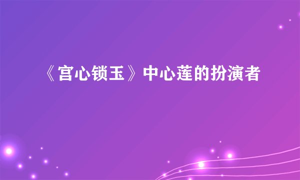《宫心锁玉》中心莲的扮演者