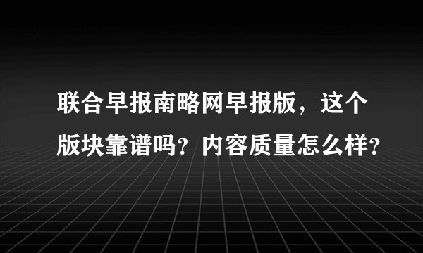 联合早报南略网早报版，这个版块靠谱吗？内容质量怎么样？
