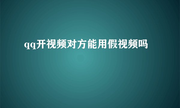 qq开视频对方能用假视频吗