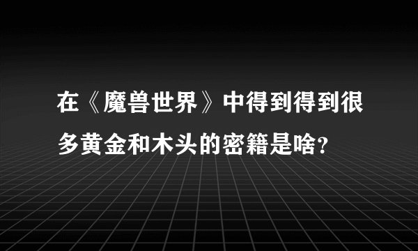 在《魔兽世界》中得到得到很多黄金和木头的密籍是啥?