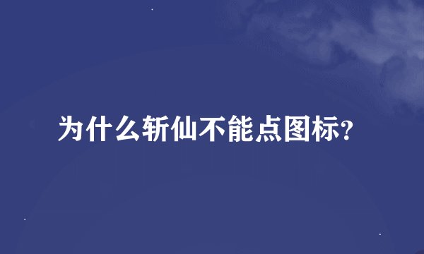 为什么斩仙不能点图标?