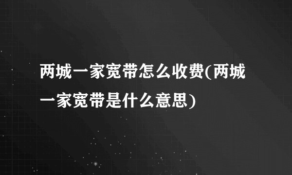 两城一家宽带怎么收费(两城一家宽带是什么意思)