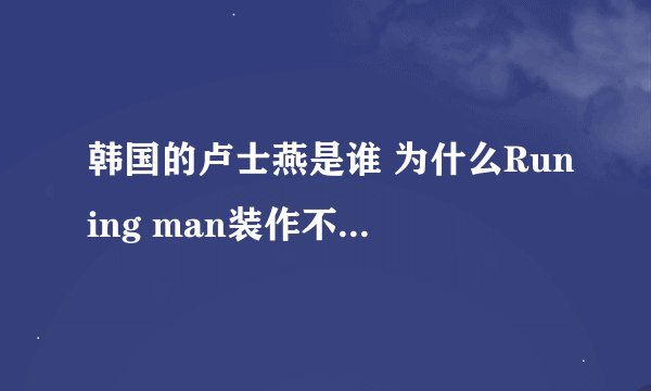 韩国的卢士燕是谁 为什么Runing man装作不认识她。