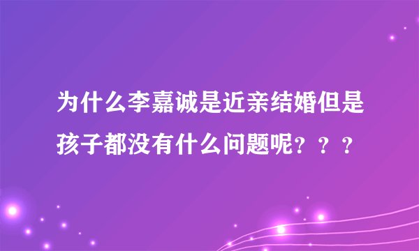 为什么李嘉诚是近亲结婚但是孩子都没有什么问题呢？？？
