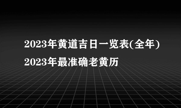 2023年黄道吉日一览表(全年)2023年最准确老黄历