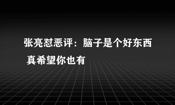 张亮怼恶评:脑子是个好东西 真希望你也有
