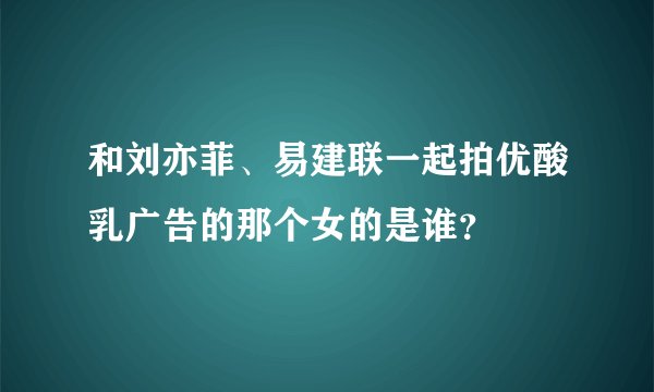 和刘亦菲、易建联一起拍优酸乳广告的那个女的是谁?